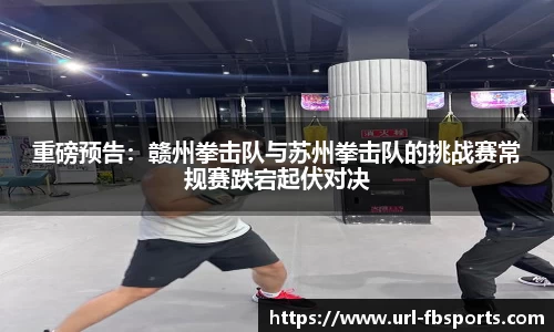 重磅预告：赣州拳击队与苏州拳击队的挑战赛常规赛跌宕起伏对决